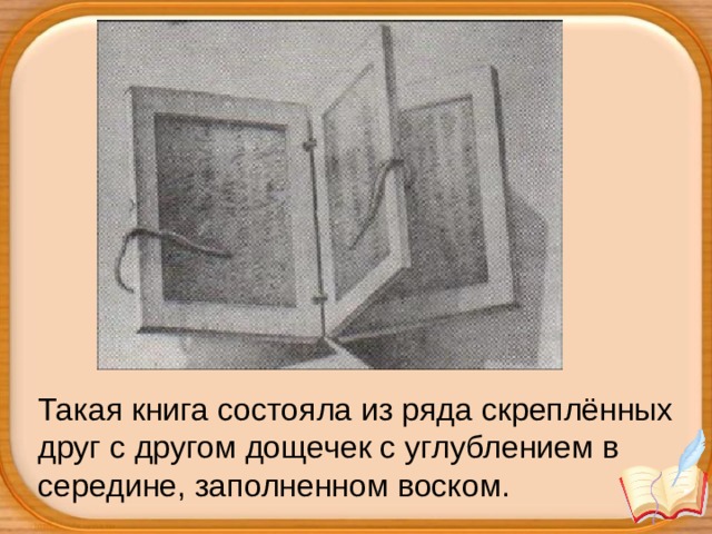 Такая книга состояла из ряда скреплённых друг с другом дощечек с углублением в середине, заполненном воском. 