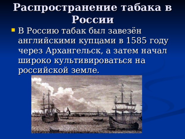 Распространение табака в России   В Россию табак был завезён английскими купцами в 1585 году через Архангельск, а затем начал широко культивироваться на российской земле.  
