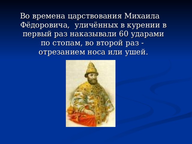 Во времена царствования Михаила Фёдоровича , уличённых в курении в первый раз наказывали 60 ударами по стопам, во второй раз - отрезанием носа или ушей .  