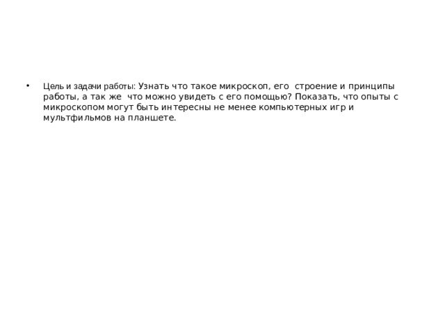 Цель и задачи работы: Узнать что такое микроскоп, его строение и принципы работы, а так же что можно увидеть с его помощью? Показать, что опыты с микроскопом могут быть интересны не менее компьютерных игр и мультфильмов на планшете.