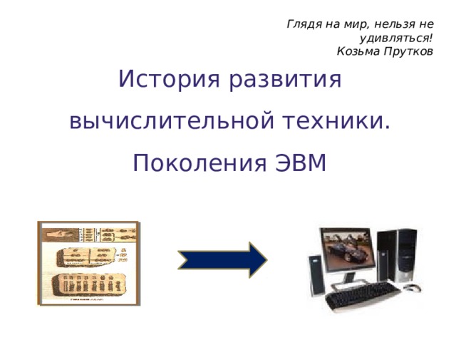 Глядя на мир, нельзя не удивляться! Козьма Прутков История развития вычислительной техники. Поколения ЭВМ 