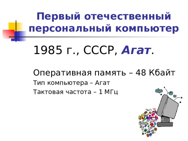 Первый отечественный персональный компьютер  198 5 г., СССР, Агат .  Оперативная память – 48 Кбайт   Тип компьютера –  Агат  Тактовая частота – 1 МГц 