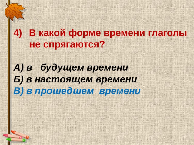 В какой форме времени глаголы  не спрягаются?  А) в будущем времени Б) в настоящем времени В) в прошедшем времени   