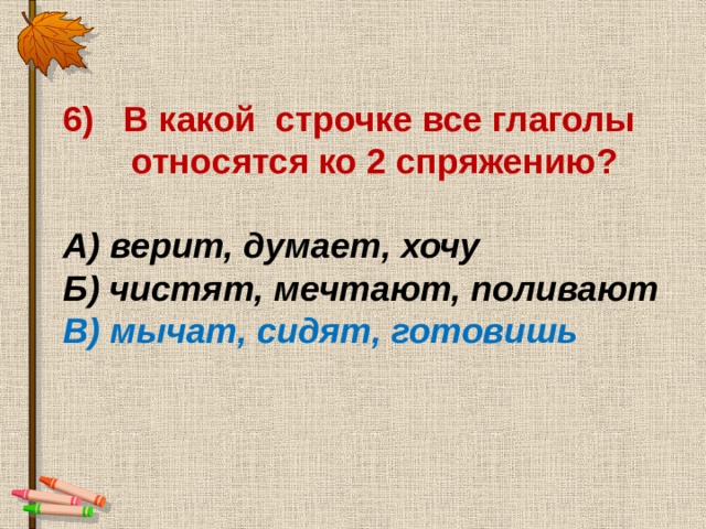 6) В какой строчке все глаголы  относятся ко 2 спряжению?  А) верит, думает, хочу Б) чистят, мечтают, поливают В) мычат, сидят, готовишь   