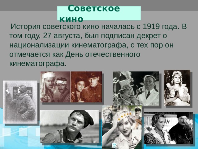  Советское кино  История советского кино началась с 1919 года. В том году, 27 августа, был подписан декрет о национализации кинематографа, с тех пор он отмечается как День отечественного кинематографа.  