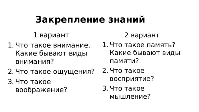 Закрепление знаний 1 вариант 2 вариант Что такое внимание. Какие бывают виды внимания? Что такое ощущения? Что такое воображение? Что такое память? Какие бывают виды памяти? Что такое восприятие? Что такое мышление? 