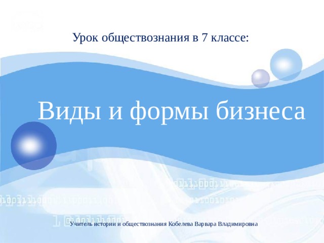 Урок обществознания в 7 классе: Виды и формы бизнеса  Учитель истории и обществознания Кобелева Варвара Владимировна