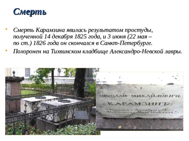 Смерть  Смерть Карамзина явилась результатом простуды, полученной 14 декабря 1825 года, и 3 июня (22 мая – по ст.) 1826 года он скончался в Санкт-Петербурге. Похоронен на Тихвинском кладбище Александро-Невской лавры.    