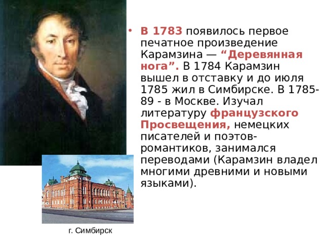 В 1783 появилось первое печатное произведение Карамзина — “Деревянная нога”. В 1784 Карамзин вышел в отставку и до июля 1785 жил в Симбирске. В 1785-89 - в Москве. Изучал литературу французского Просвещения, немецких писателей и поэтов-романтиков, занимался переводами (Карамзин владел многими древними и новыми языками). г. Симбирск 