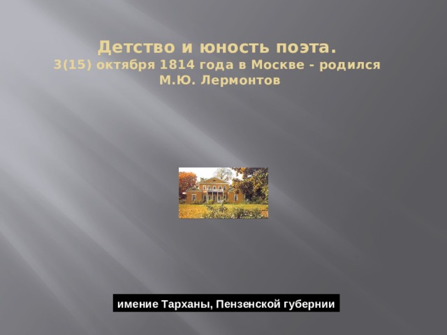 Детство и юность поэта.  3(15) октября 1814 года в Москве - родился  М.Ю. Лермонтов имение Тарханы, Пензенской губернии 