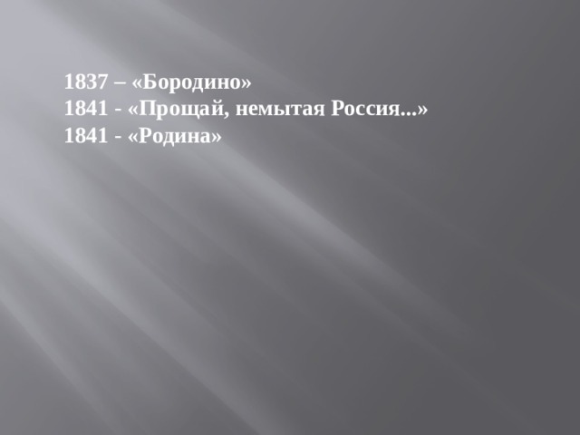 1837 – «Бородино» 1841 - «Прощай, немытая Россия...» 1841 - «Родина» 