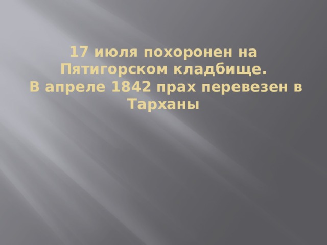17 июля похоронен на Пятигорском кладбище.  В апреле 1842 прах перевезен в Тарханы 