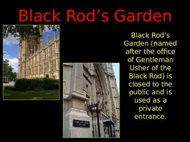 Black Rod’s Garden Black Rod's Garden (named after the office of Gentleman Usher of the Black Rod) is closed to the public and is used as a private entrance. 