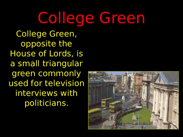 College Green College Green, opposite the House of Lords, is a small triangular green commonly used for television interviews with politicians. 