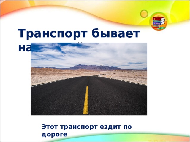 Транспорт бывает наземный Этот транспорт ездит по дороге 