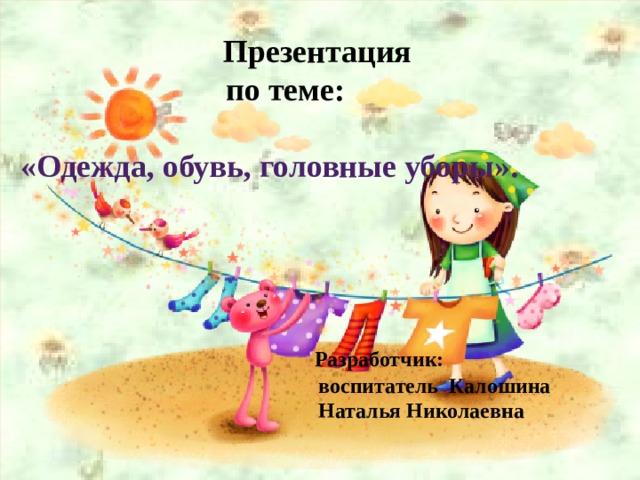 Презентация  по теме:   «Одежда, обувь, головные уборы».       Разработчик:  воспитатель Калошина  Наталья Николаевна   