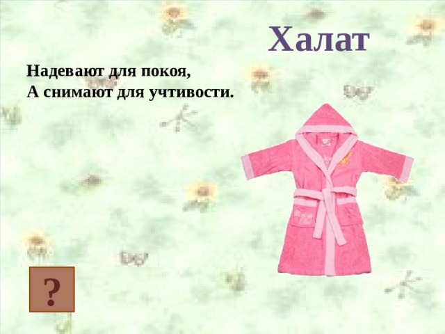 Халат Надевают для покоя, А снимают для учтивости.  ? 