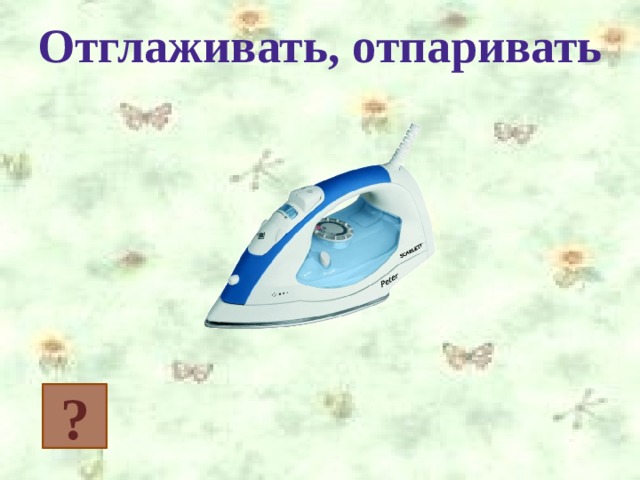 Отглаживать, отпаривать ? 