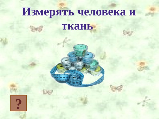 Измерять человека и ткань ? 