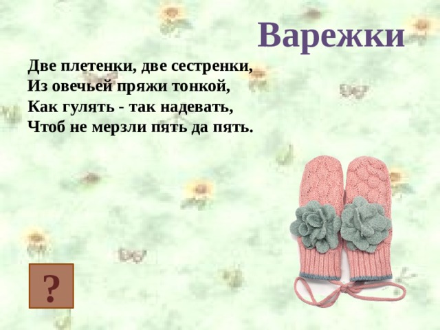 Варежки Две плетенки, две сестренки,  Из овечьей пряжи тонкой,  Как гулять - так надевать,  Чтоб не мерзли пять да пять. ? 