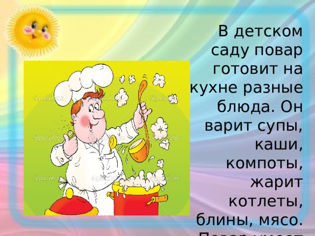  В детском саду повар готовит на кухне разные блюда. Он варит супы, каши, компоты, жарит котлеты, блины, мясо. Повар умеет испечь вкусные пироги и булочки. 