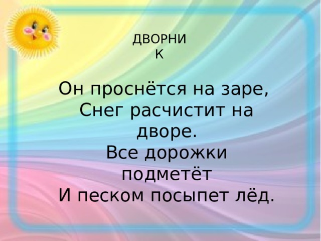 ДВОРНИК Он проснётся на заре, Снег расчистит на дворе. Все дорожки подметёт И песком посыпет лёд. 