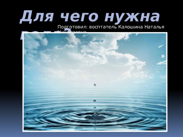 Для чего нужна вода?  Подготовил: восптатель Калошина Наталья Николаевна 
