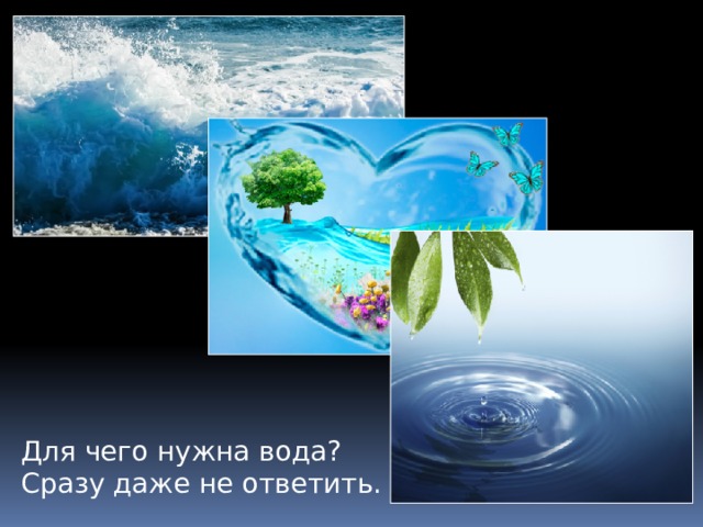 Для чего нужна вода? Сразу даже не ответить. 