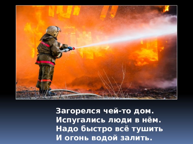Загорелся чей-то дом. Испугались люди в нём. Надо быстро всё тушить И огонь водой залить. 