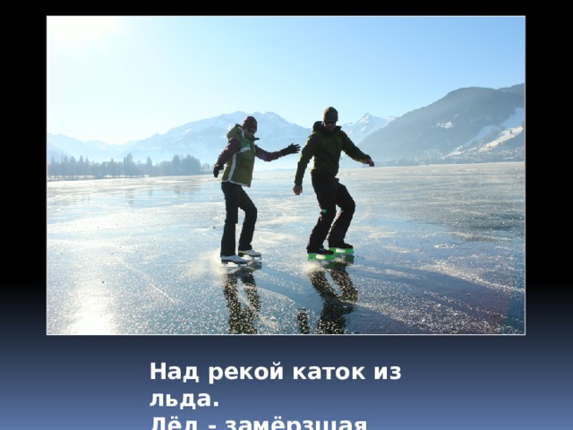 Над рекой каток из льда. Лёд - замёрзшая вода. 