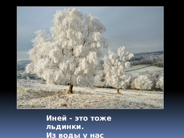 Иней - это тоже льдинки. Из воды у нас снежинки. 