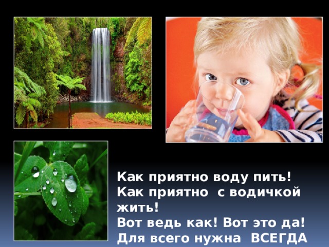 Как приятно воду пить! Как приятно с водичкой жить! Вот ведь как! Вот это да! Для всего нужна ВСЕГДА вода! 