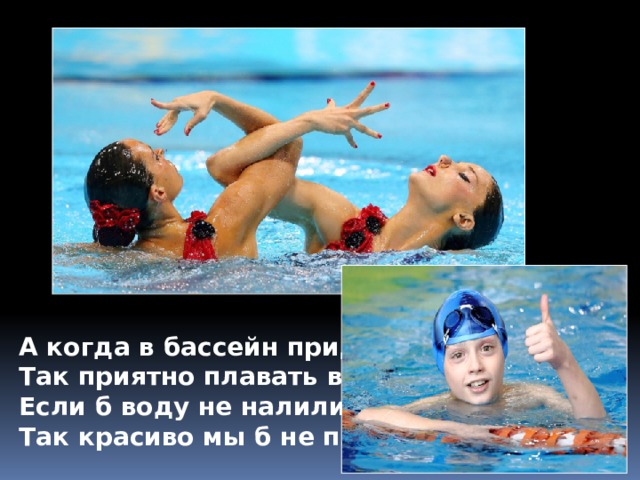 А когда в бассейн придём, Так приятно плавать в нём… Если б воду не налили, Так красиво мы б не плыли.  