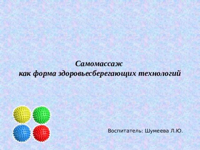  Самомассаж  как форма здоровьесберегающих технологий Воспитатель: Шумеева Л.Ю. 