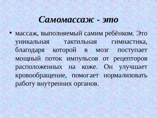  Самомассаж - это массаж, выполняемый самим ребёнком. Это уникальная тактильная гимнастика, благодаря которой в мозг поступает мощный поток импульсов от рецепторов расположенных на коже. Он улучшает кровообращение, помогает нормализовать работу внутренних органов.  