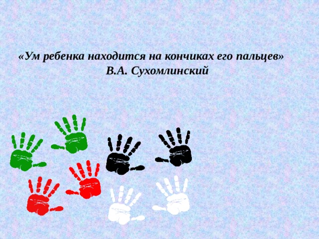 «Ум ребенка находится на кончиках его пальцев»  В.А. Сухомлинский 