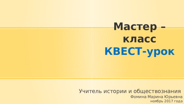 Мастер – класс  КВЕСТ-урок Учитель истории и обществознания  Фомина Марина Юрьевна ноябрь 2017 года 