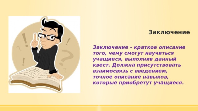 Заключение Заключение - краткое описание того, чему смогут научиться учащиеся, выполнив данный квест. Должна присутствовать взаимосвязь с введением, точное описание навыков, которые приобретут учащиеся. 