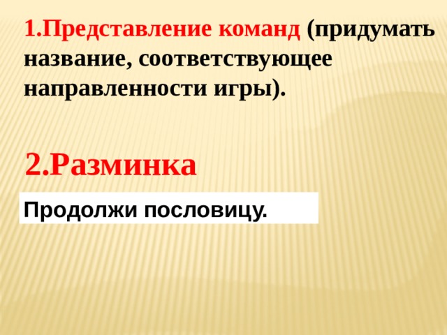 1.Представление команд (придумать название, соответствующее направленности игры). 2.Разминка Продолжи пословицу. 