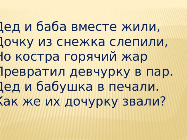 Дед и баба вместе жили,  Дочку из снежка слепили,  Но костра горячий жар  Превратил девчурку в пар.  Дед и бабушка в печали.  Как же их дочурку звали? 