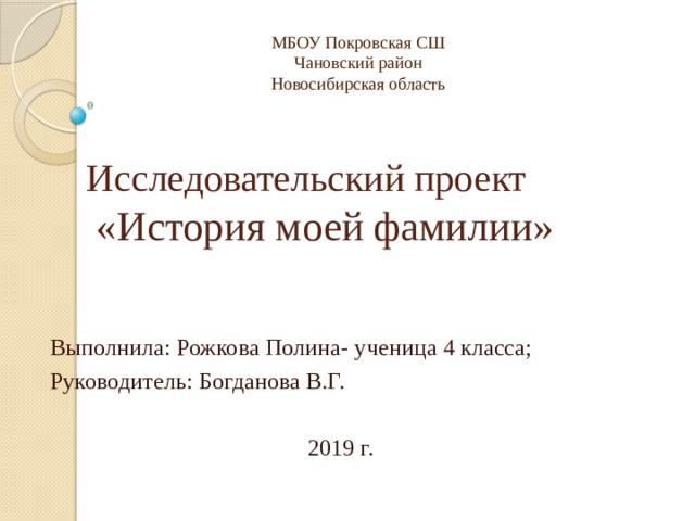 МБОУ Покровская СШ Чановский район Новосибирская область Исследовательский проект   «История моей фамилии» Выполнила: Рожкова Полина- ученица 4 класса; Руководитель: Богданова В.Г. 2019 г. 