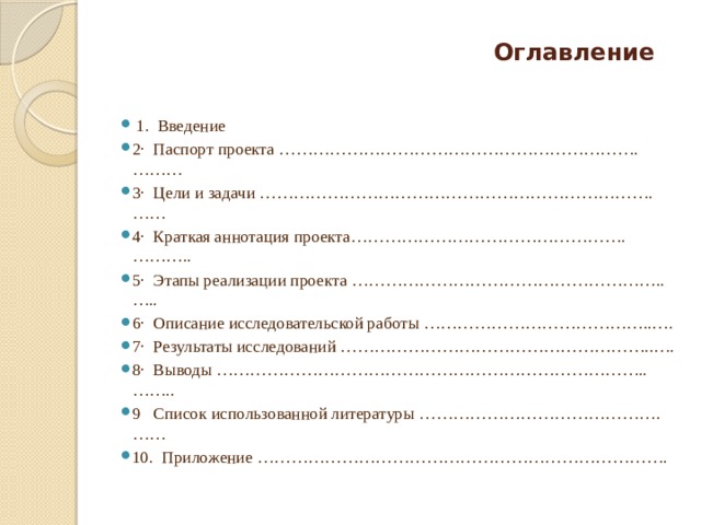  Оглавление     1.  Введение 2·  Паспорт проекта ……………………………………………………….……… 3·  Цели и задачи …………………………………………………………….…… 4·  Краткая аннотация проекта………………………………………….……….. 5·  Этапы реализации проекта ………………………………………………..….. 6·  Описание исследовательской работы …………………………………..…. 7·  Результаты исследований ………………………………………………..…. 8·  Выводы …………………………………………………………………..…….. 9 Список использованной литературы …………………………………….…… 10.  Приложение ………………………………………………………………. 