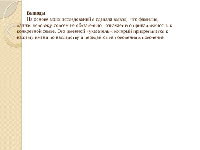 Выводы На основе моих исследований я сделала вывод, что фамилия, данная человеку, совсем не обязательно означает его принадлежность к конкретной семье. Это именной «указатель», который прикрепляется к нашему имени по наследству и передается из поколения в поколение 