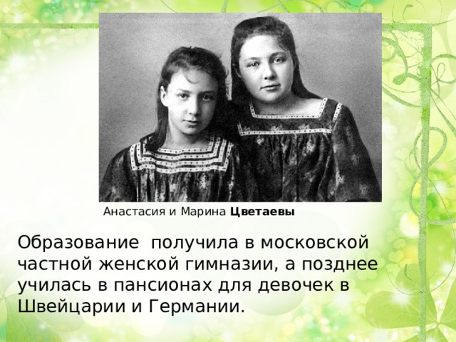 Анастасия и Марина  Цветаевы Образование получила в московской частной женской гимназии, а позднее училась в пансионах для девочек в Швейцарии и Германии. 