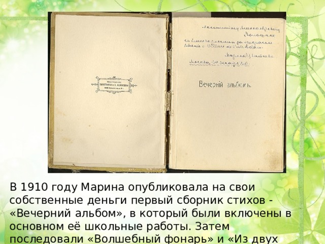 В 1910 году Марина опубликовала на свои собственные деньги первый сборник стихов - «Вечерний альбом», в который были включены в основном её школьные работы. Затем последовали «Волшебный фонарь» и «Из двух книг». 