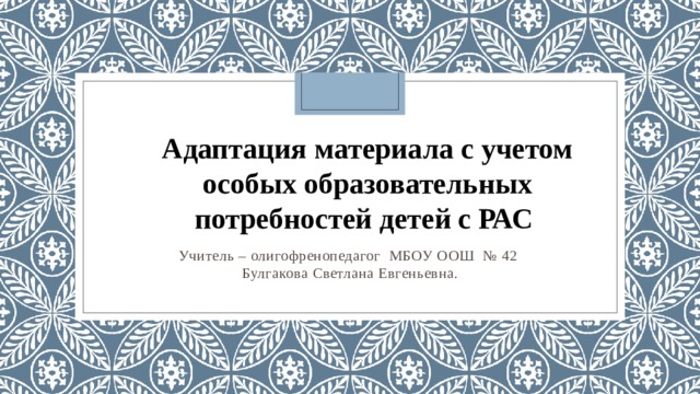  Адаптация материала с учетом особых образовательных потребностей детей с РАС   Учитель – олигофренопедагог МБОУ ООШ № 42 Булгакова Светлана Евгеньевна. 