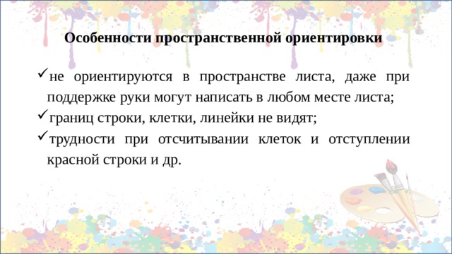 Особенности пространственной ориентировки  не ориентируются в пространстве листа, даже при поддержке руки могут написать в любом месте листа; границ строки, клетки, линейки не видят; трудности при отсчитывании клеток и отступлении красной строки и др.   