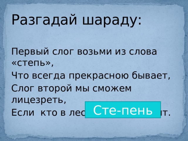 Разгадай шараду: Первый слог возьми из слова «степь», Что всегда прекрасною бывает, Слог второй мы сможем лицезреть, Если кто в лесу деревья пилит. Сте-пень 