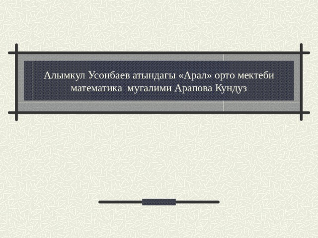 Алымкул Усонбаев атындагы «Арал» орто мектеби  математика мугалими Арапова Кундуз  