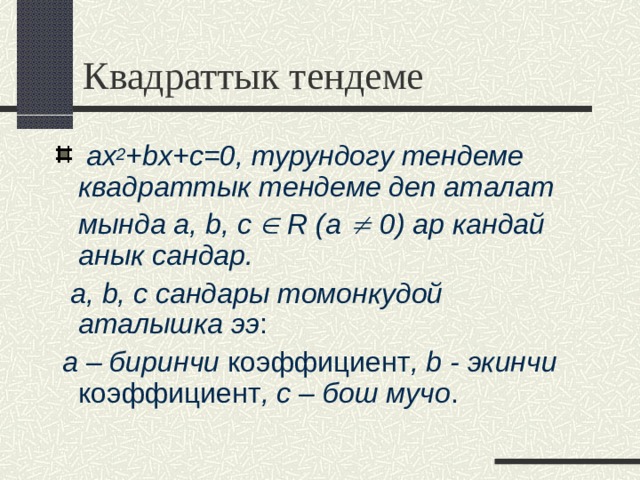 Квадраттык тендеме  ax 2 +bx+c=0 , турундогу тендеме квадраттык тендеме деп аталат  мында a, b, с  R (a  0) ар кандай анык сандар.  a, b, с сандары томонкудой аталышка ээ :  a – биринчи коэффициент , b - экинчи коэффициент , с – бош мучо .  